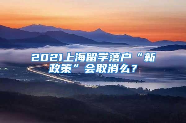 2021上海留學(xué)落戶“新政策”會取消么？