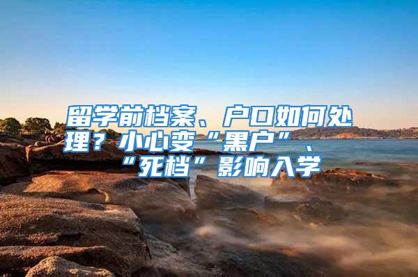 留學前檔案、戶口如何處理？小心變“黑戶”、“死檔”影響入學