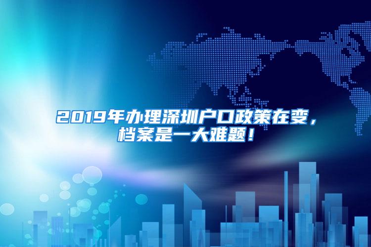 2019年辦理深圳戶口政策在變，檔案是一大難題！