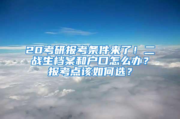 20考研報考條件來了！二戰(zhàn)生檔案和戶口怎么辦？報考點該如何選？