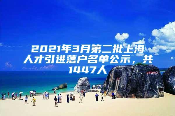 2021年3月第二批上海人才引進(jìn)落戶名單公示，共1447人