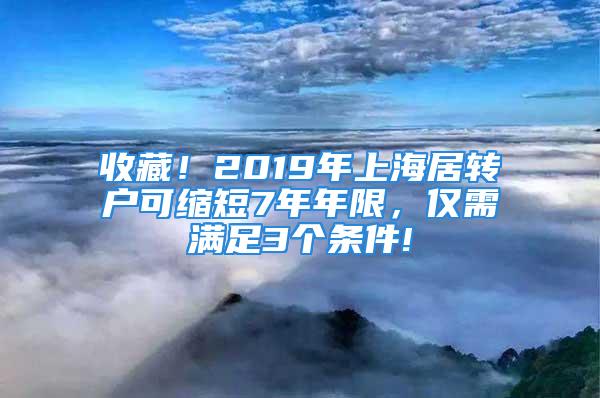 收藏！2019年上海居轉(zhuǎn)戶可縮短7年年限，僅需滿足3個條件!