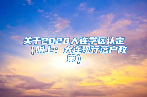 關(guān)于2020大連學(xué)區(qū)認(rèn)定（附上：大連現(xiàn)行落戶政策）