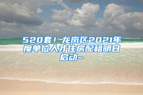 520套！龍崗區(qū)2021年度單位人才住房配租明日啟動~