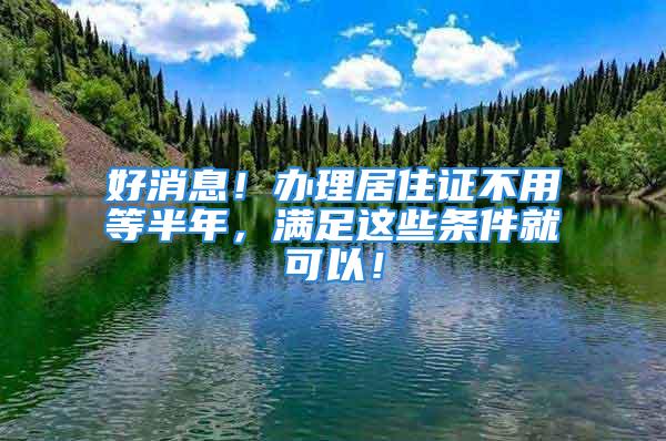 好消息！辦理居住證不用等半年，滿足這些條件就可以！