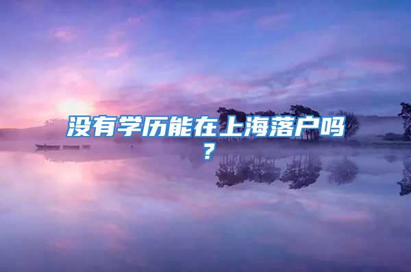 沒有學歷能在上海落戶嗎？