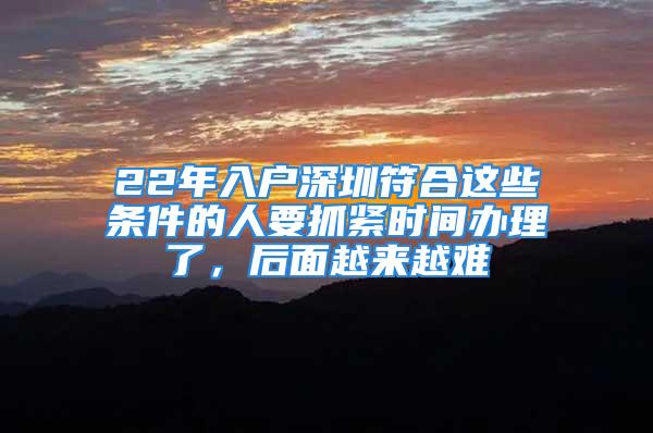 22年入戶深圳符合這些條件的人要抓緊時間辦理了，后面越來越難