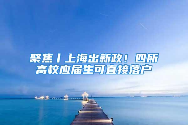 聚焦丨上海出新政！四所高校應(yīng)屆生可直接落戶