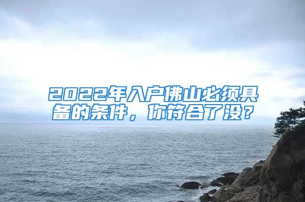 2022年入戶佛山必須具備的條件，你符合了沒？