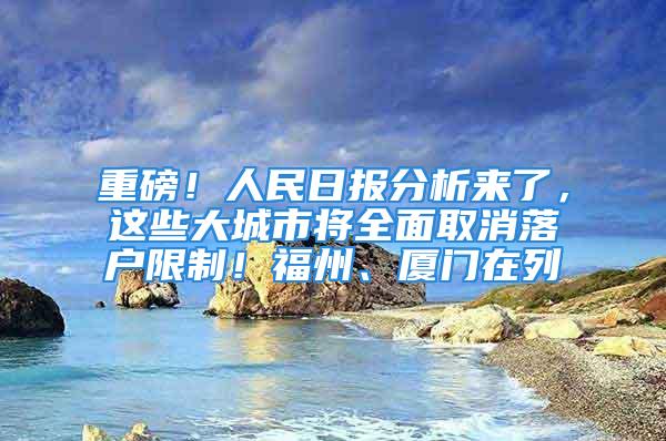 重磅！人民日報(bào)分析來了，這些大城市將全面取消落戶限制！福州、廈門在列