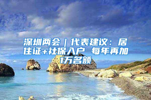 深圳兩會(huì)｜代表建議：居住證+社保入戶 每年再加1萬名額