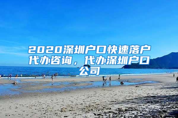 2020深圳戶口快速落戶代辦咨詢，代辦深圳戶口公司