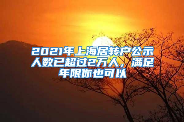 2021年上海居轉(zhuǎn)戶公示人數(shù)已超過2萬人，滿足年限你也可以