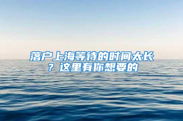 落戶上海等待的時(shí)間太長(zhǎng)？這里有你想要的