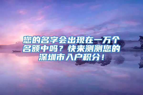 您的名字會出現(xiàn)在一萬個名額中嗎？快來測測您的深圳市入戶積分！