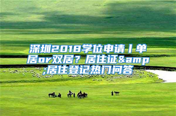 深圳2018學位申請丨單居or雙居？居住證&居住登記熱門問答