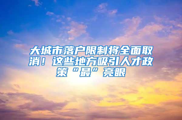 大城市落戶限制將全面取消！這些地方吸引人才政策“最”亮眼