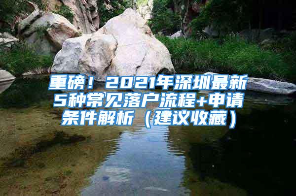 重磅！2021年深圳最新5種常見落戶流程+申請條件解析（建議收藏）