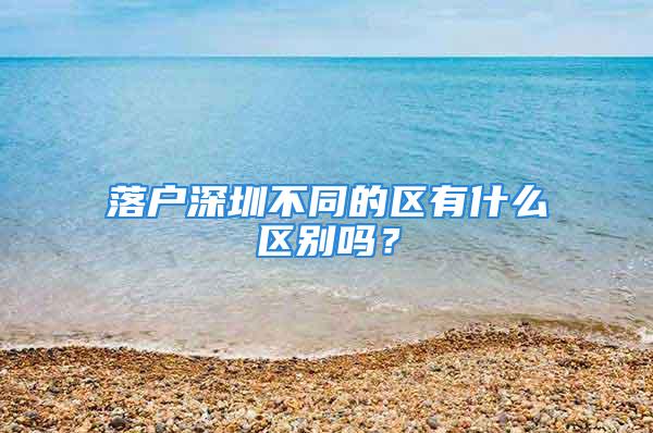 落戶深圳不同的區(qū)有什么區(qū)別嗎？