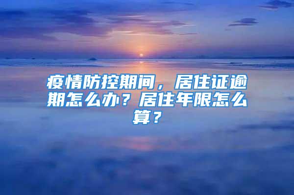 疫情防控期間，居住證逾期怎么辦？居住年限怎么算？