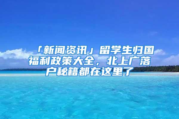 「新聞資訊」留學生歸國福利政策大全，北上廣落戶秘籍都在這里了