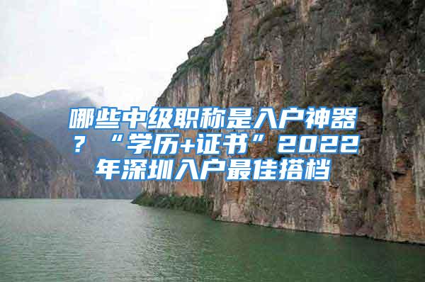 哪些中級(jí)職稱是入戶神器？“學(xué)歷+證書”2022年深圳入戶最佳搭檔