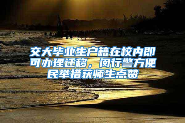 交大畢業(yè)生戶籍在校內(nèi)即可辦理遷移，閔行警方便民舉措獲師生點(diǎn)贊