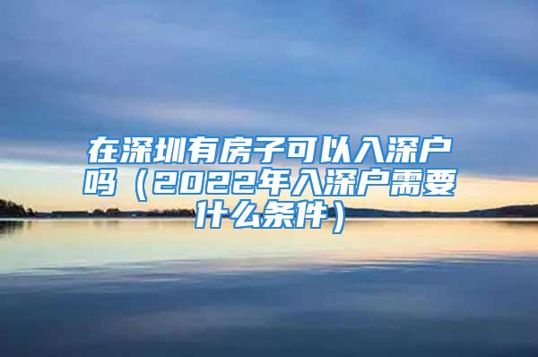 在深圳有房子可以入深戶嗎（2022年入深戶需要什么條件）