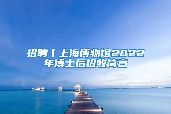 招聘丨上海博物館2022年博士后招收簡(jiǎn)章