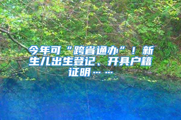 今年可“跨省通辦”！新生兒出生登記、開具戶籍證明……