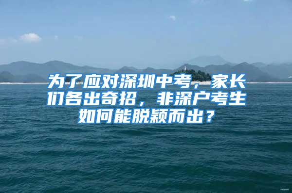 為了應(yīng)對深圳中考，家長們各出奇招，非深戶考生如何能脫穎而出？