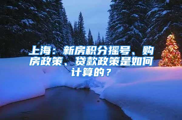 上海：新房積分搖號(hào)、購房政策、貸款政策是如何計(jì)算的？