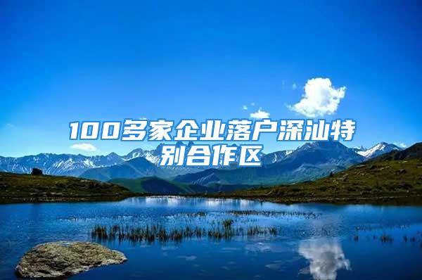 100多家企業(yè)落戶深汕特別合作區(qū)