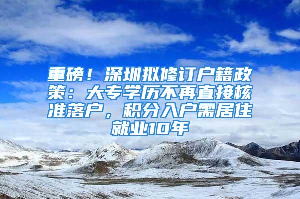 重磅！深圳擬修訂戶籍政策：大專學(xué)歷不再直接核準(zhǔn)落戶，積分入戶需居住就業(yè)10年