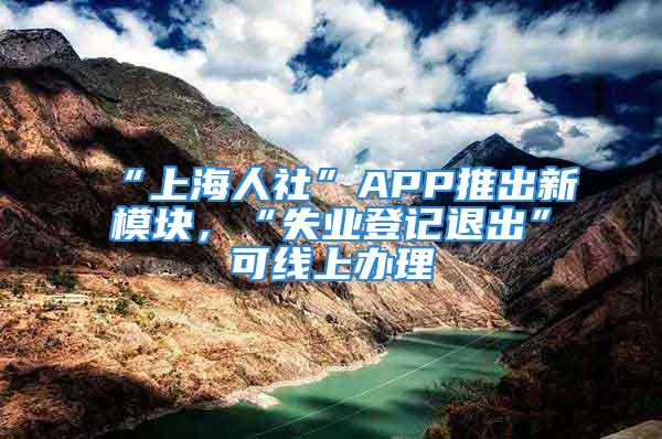 “上海人社”APP推出新模塊，“失業(yè)登記退出”可線上辦理