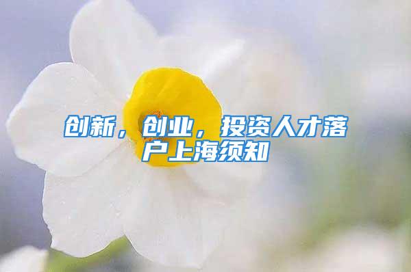 創(chuàng)新，創(chuàng)業(yè)，投資人才落戶上海須知