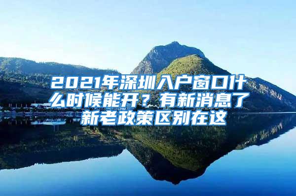 2021年深圳入戶窗口什么時候能開？有新消息了 新老政策區(qū)別在這