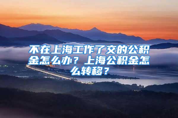 不在上海工作了交的公積金怎么辦？上海公積金怎么轉(zhuǎn)移？