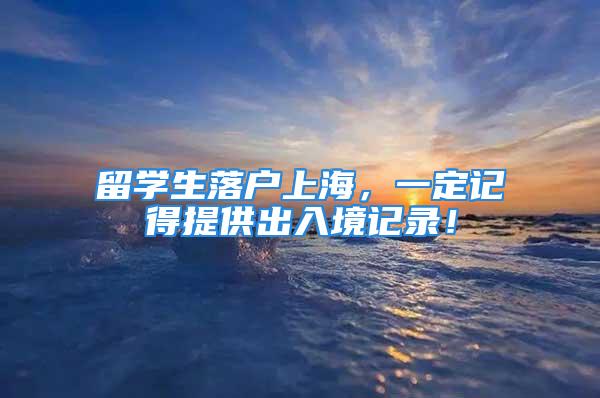 留學(xué)生落戶上海，一定記得提供出入境記錄！