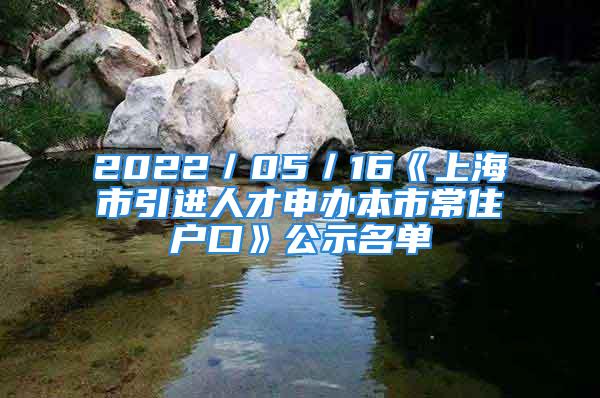 2022／05／16《上海市引進人才申辦本市常住戶口》公示名單