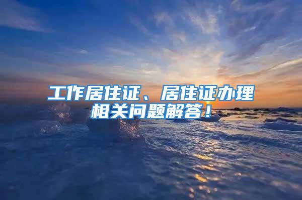 工作居住證、居住證辦理相關(guān)問(wèn)題解答！