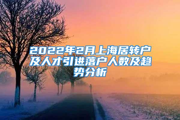 2022年2月上海居轉(zhuǎn)戶及人才引進落戶人數(shù)及趨勢分析