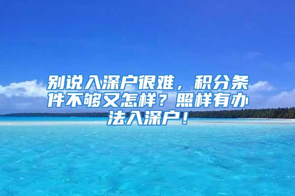 別說入深戶很難，積分條件不夠又怎樣？照樣有辦法入深戶！