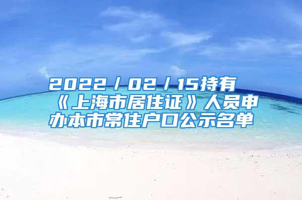 2022／02／15持有《上海市居住證》人員申辦本市常住戶口公示名單