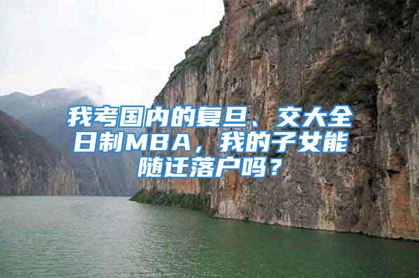 我考國內(nèi)的復(fù)旦、交大全日制MBA，我的子女能隨遷落戶嗎？