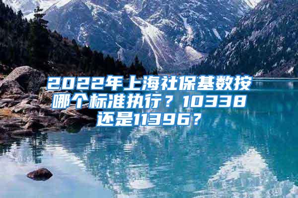 2022年上海社?；鶖?shù)按哪個(gè)標(biāo)準(zhǔn)執(zhí)行？10338還是11396？