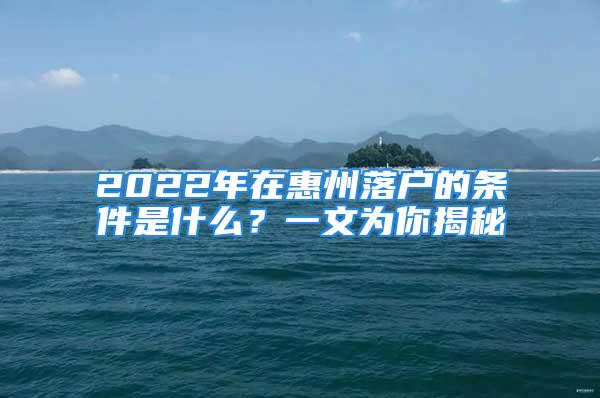 2022年在惠州落戶的條件是什么？一文為你揭秘