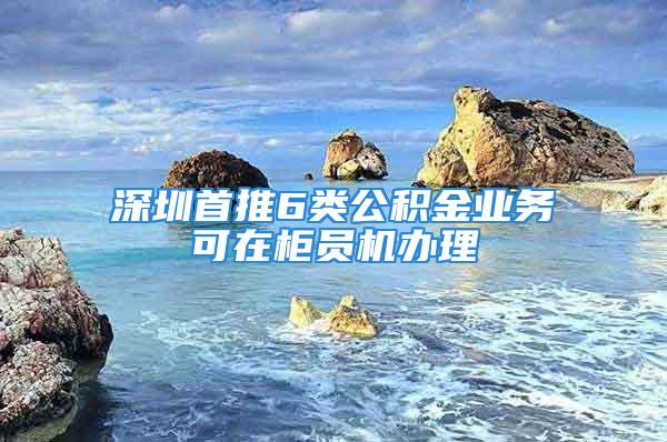 深圳首推6類公積金業(yè)務(wù)可在柜員機辦理