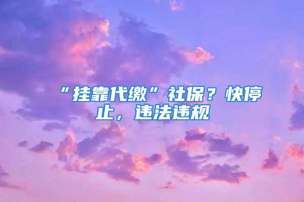 “掛靠代繳”社保？快停止，違法違規(guī)