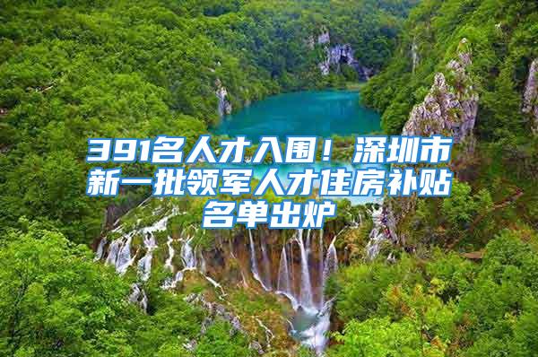 391名人才入圍！深圳市新一批領(lǐng)軍人才住房補(bǔ)貼名單出爐